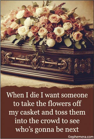 MAGNET: When I die, I want someone to take the flowers off